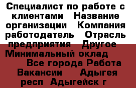 Специалист по работе с клиентами › Название организации ­ Компания-работодатель › Отрасль предприятия ­ Другое › Минимальный оклад ­ 18 000 - Все города Работа » Вакансии   . Адыгея респ.,Адыгейск г.